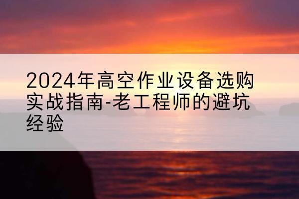 马尔康高空作业升降机厂家推荐-2024年高空作业设备选购实战指南-老工程师的避坑经验