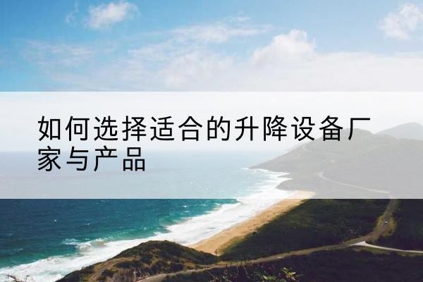 马尔康电动升降平台厂家-如何选择适合的升降设备厂家与产品