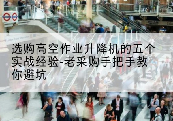 马尔康高空作业升降机厂家-选购高空作业升降机的五个实战经验-老采购手把手教你避坑