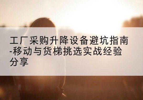 马尔康移动式升降机怎么选-工厂采购升降设备避坑指南-移动与货梯挑选实战经验分享