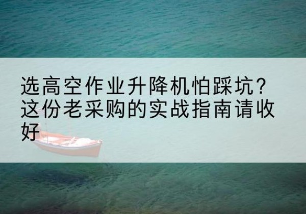 马尔康高空作业升降机厂家推荐-选高空作业升降机怕踩坑？这份老采购的实战指南请收好