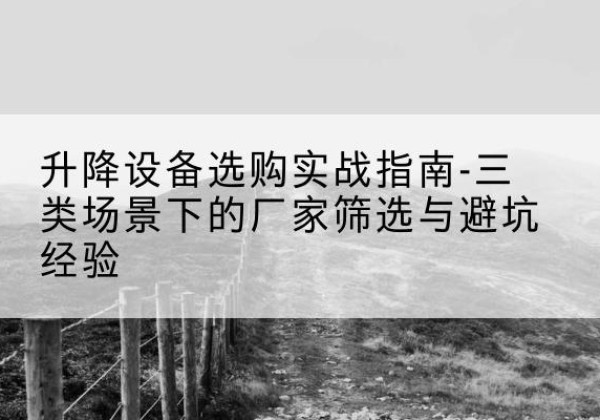 马尔康移动式升降机厂家推荐-升降设备选购实战指南-三类场景下的厂家筛选与避坑经验