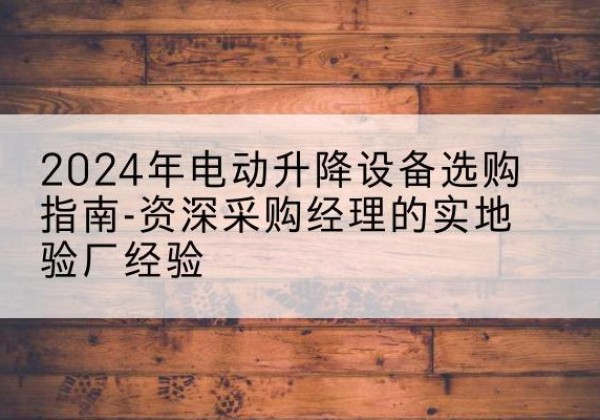 马尔康电动剪叉升降平台厂家-2024年电动升降设备选购指南-资深采购经理的实地验厂经验