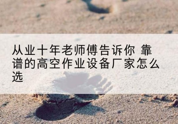 马尔康高空作业升降机厂家推荐-从业十年老师傅告诉你 靠谱的高空作业设备厂家怎么选