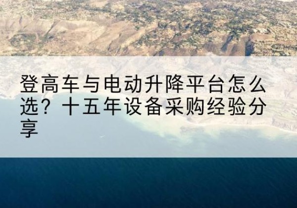 马尔康登高车厂家厂家-登高车与电动升降平台怎么选？十五年设备采购经验分享