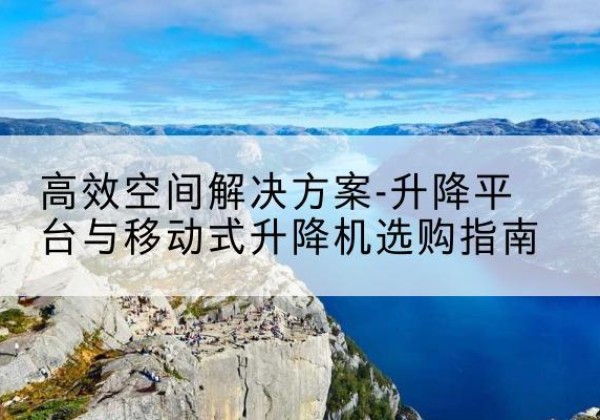 马尔康升降平台厂家-*空间解决方案-升降平台与移动式升降机选购指南
