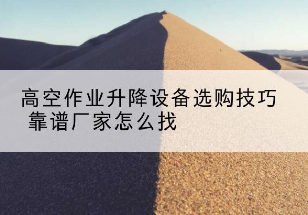 马尔康电动升降平台厂家推荐-高空作业升降设备选购技巧 靠谱厂家怎么找