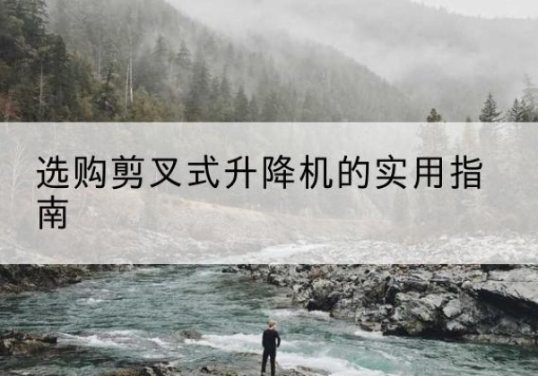 马尔康剪叉式升降机怎么选-选购剪叉式升降机的实用指南