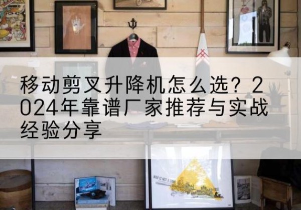 马尔康升降平台厂家推荐-移动剪叉升降机怎么选？2024年靠谱厂家推荐与实战经验分享