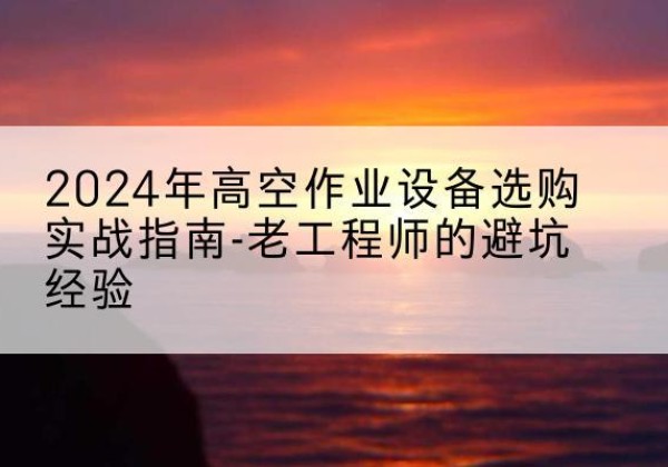马尔康高空作业升降机厂家推荐-2024年高空作业设备选购实战指南-老工程师的避坑经验