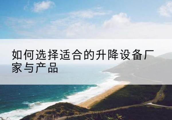 马尔康电动升降平台厂家-如何选择适合的升降设备厂家与产品