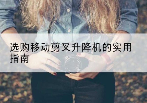 马尔康移动剪叉升降机怎么选-选购移动剪叉升降机的实用指南
